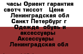 часы Ориент гарантия свотч тиссот › Цена ­ 350 - Ленинградская обл., Санкт-Петербург г. Одежда, обувь и аксессуары » Аксессуары   . Ленинградская обл.